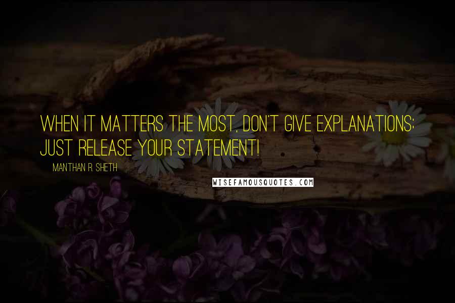 Manthan R. Sheth Quotes: When It Matters The Most, Don't Give Explanations; Just Release Your Statement!