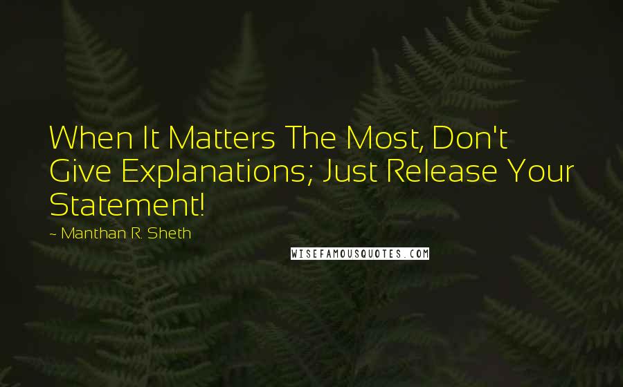 Manthan R. Sheth Quotes: When It Matters The Most, Don't Give Explanations; Just Release Your Statement!