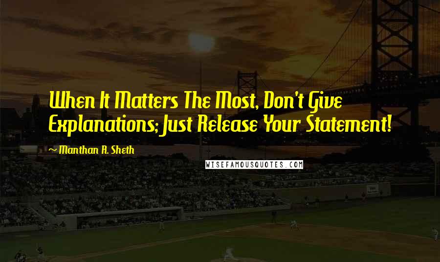 Manthan R. Sheth Quotes: When It Matters The Most, Don't Give Explanations; Just Release Your Statement!