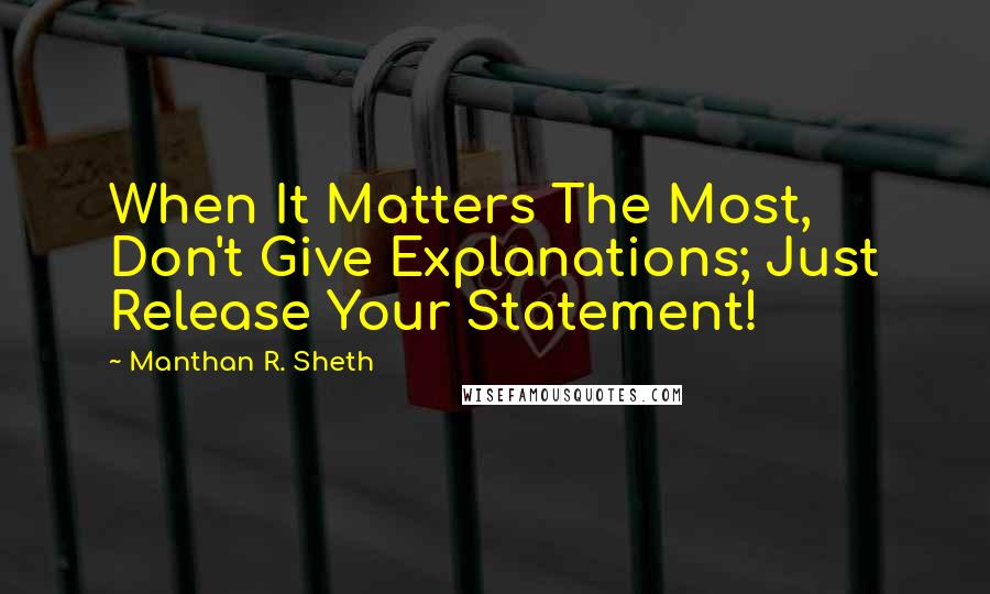 Manthan R. Sheth Quotes: When It Matters The Most, Don't Give Explanations; Just Release Your Statement!