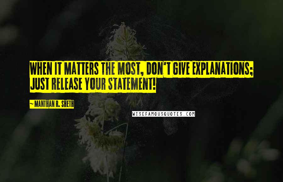 Manthan R. Sheth Quotes: When It Matters The Most, Don't Give Explanations; Just Release Your Statement!