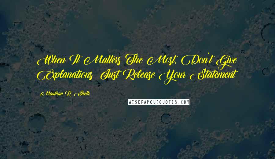 Manthan R. Sheth Quotes: When It Matters The Most, Don't Give Explanations; Just Release Your Statement!