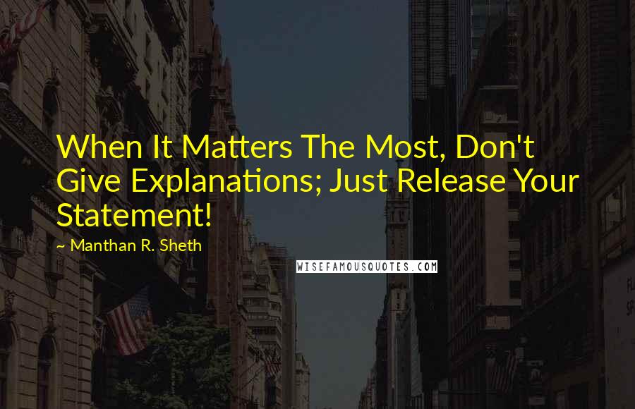 Manthan R. Sheth Quotes: When It Matters The Most, Don't Give Explanations; Just Release Your Statement!