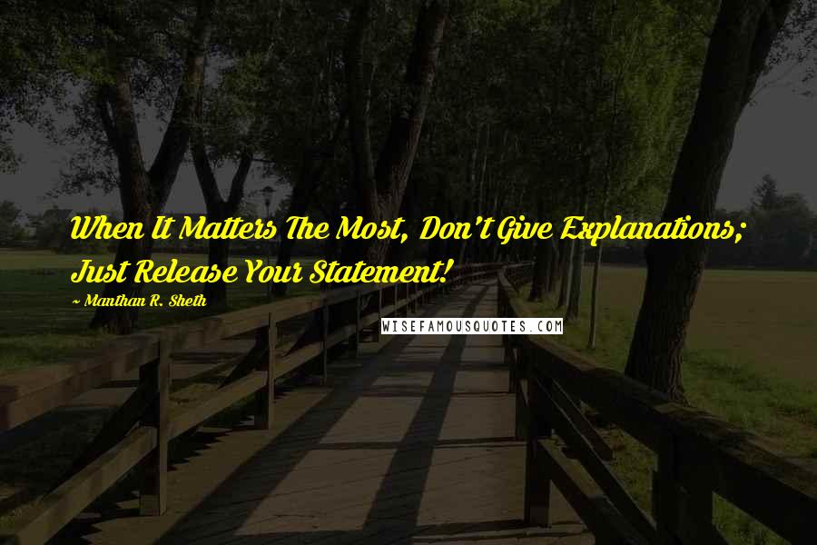 Manthan R. Sheth Quotes: When It Matters The Most, Don't Give Explanations; Just Release Your Statement!