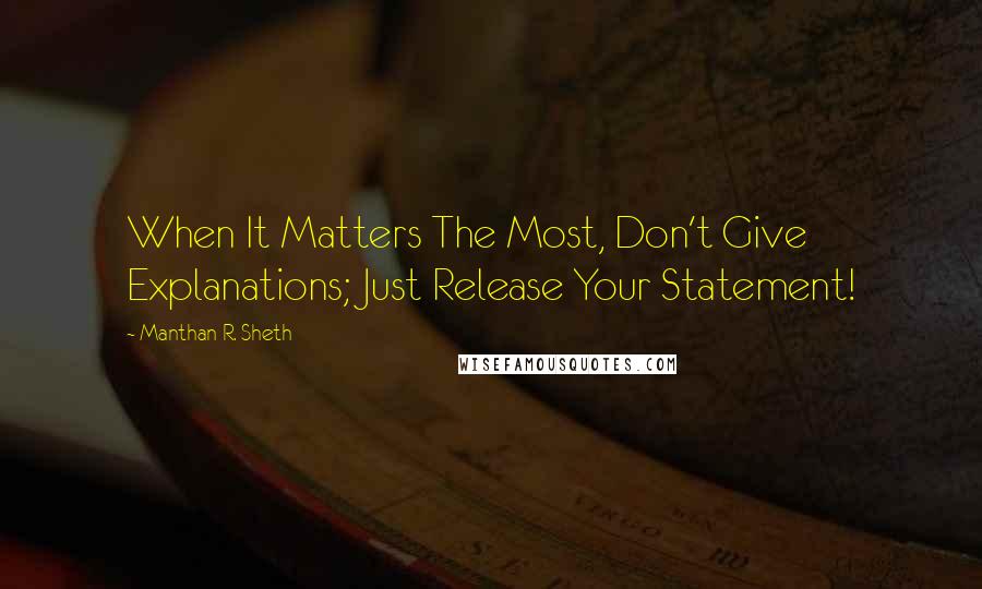 Manthan R. Sheth Quotes: When It Matters The Most, Don't Give Explanations; Just Release Your Statement!