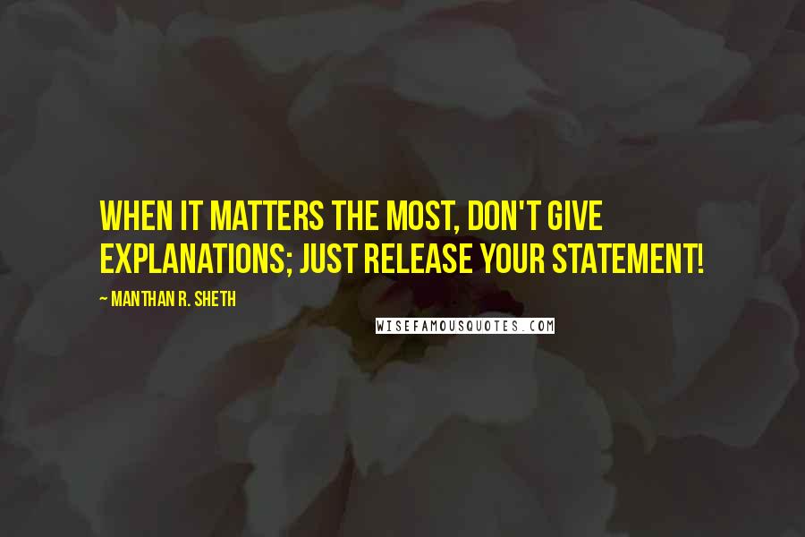 Manthan R. Sheth Quotes: When It Matters The Most, Don't Give Explanations; Just Release Your Statement!