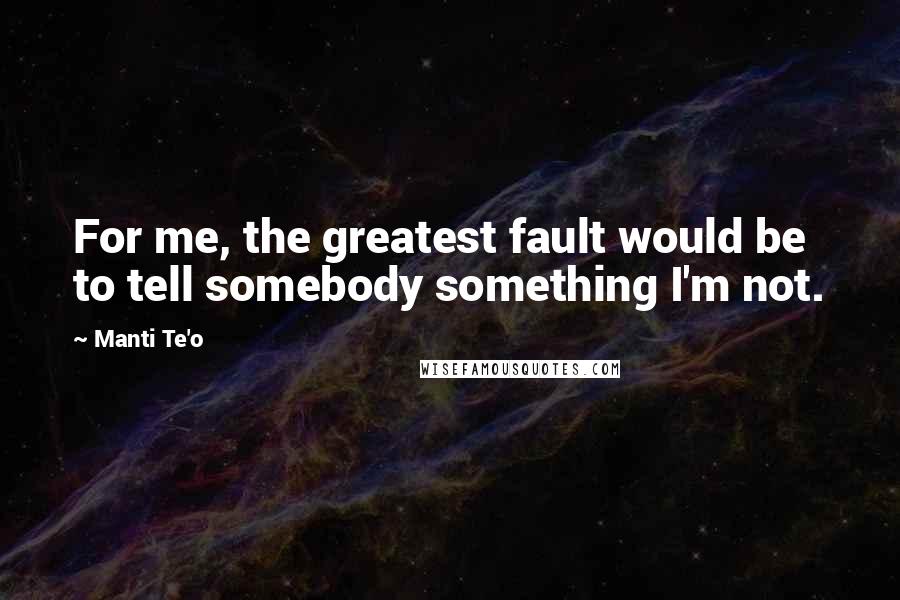 Manti Te'o Quotes: For me, the greatest fault would be to tell somebody something I'm not.