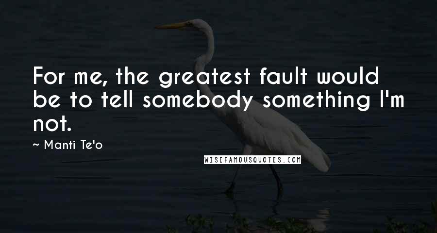 Manti Te'o Quotes: For me, the greatest fault would be to tell somebody something I'm not.