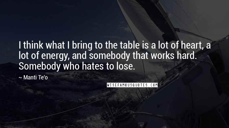 Manti Te'o Quotes: I think what I bring to the table is a lot of heart, a lot of energy, and somebody that works hard. Somebody who hates to lose.