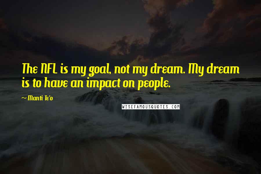 Manti Te'o Quotes: The NFL is my goal, not my dream. My dream is to have an impact on people.