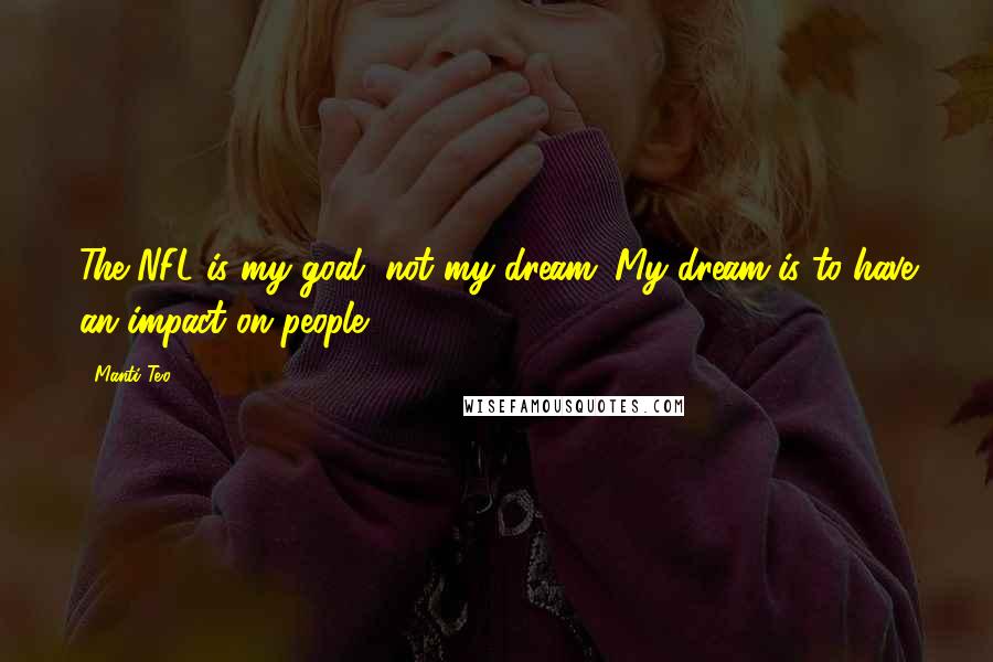 Manti Te'o Quotes: The NFL is my goal, not my dream. My dream is to have an impact on people.