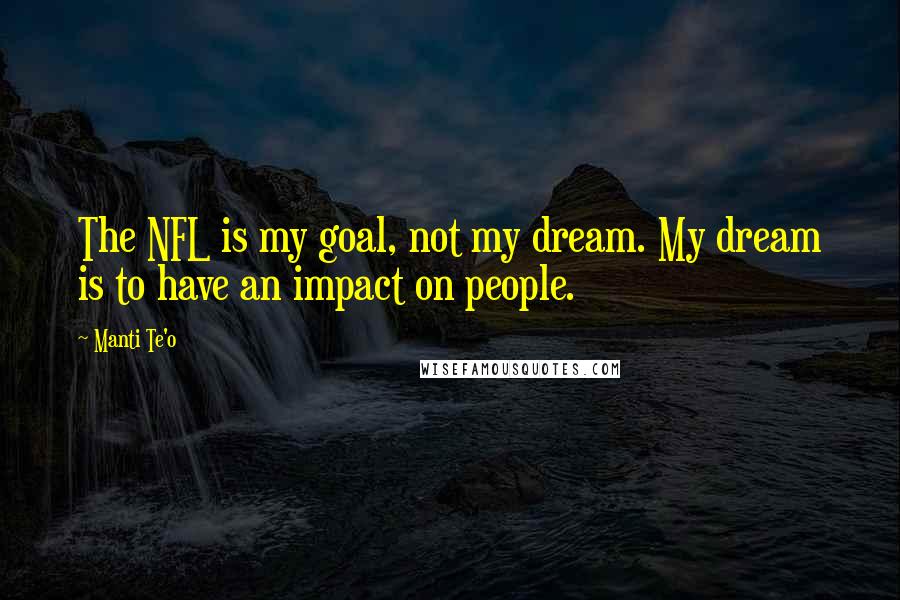 Manti Te'o Quotes: The NFL is my goal, not my dream. My dream is to have an impact on people.