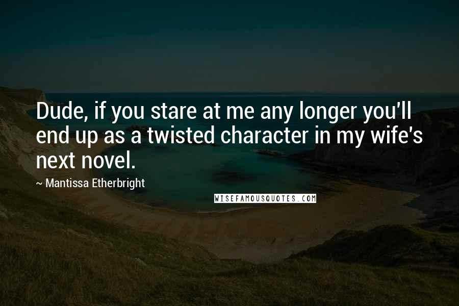 Mantissa Etherbright Quotes: Dude, if you stare at me any longer you'll end up as a twisted character in my wife's next novel.