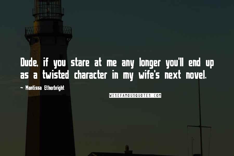 Mantissa Etherbright Quotes: Dude, if you stare at me any longer you'll end up as a twisted character in my wife's next novel.