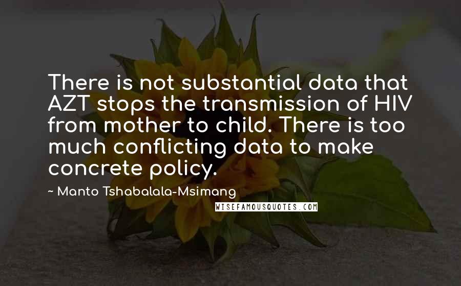 Manto Tshabalala-Msimang Quotes: There is not substantial data that AZT stops the transmission of HIV from mother to child. There is too much conflicting data to make concrete policy.