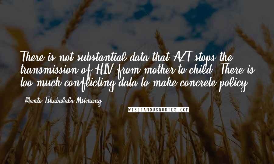 Manto Tshabalala-Msimang Quotes: There is not substantial data that AZT stops the transmission of HIV from mother to child. There is too much conflicting data to make concrete policy.