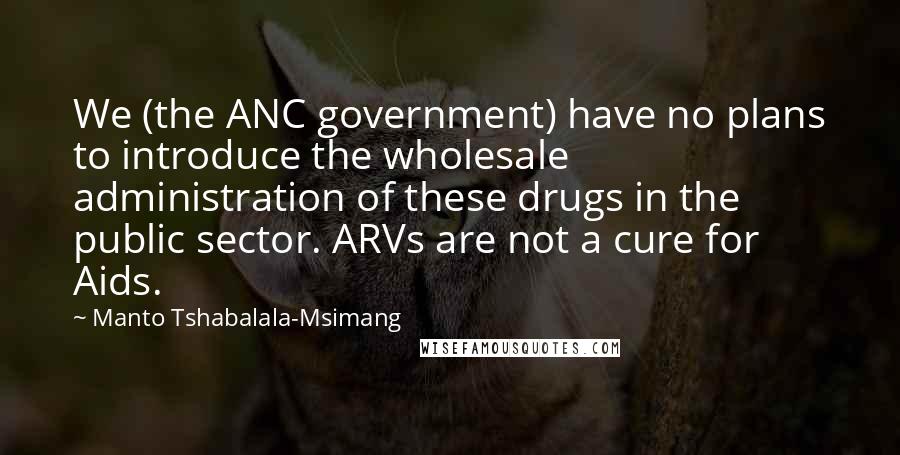 Manto Tshabalala-Msimang Quotes: We (the ANC government) have no plans to introduce the wholesale administration of these drugs in the public sector. ARVs are not a cure for Aids.