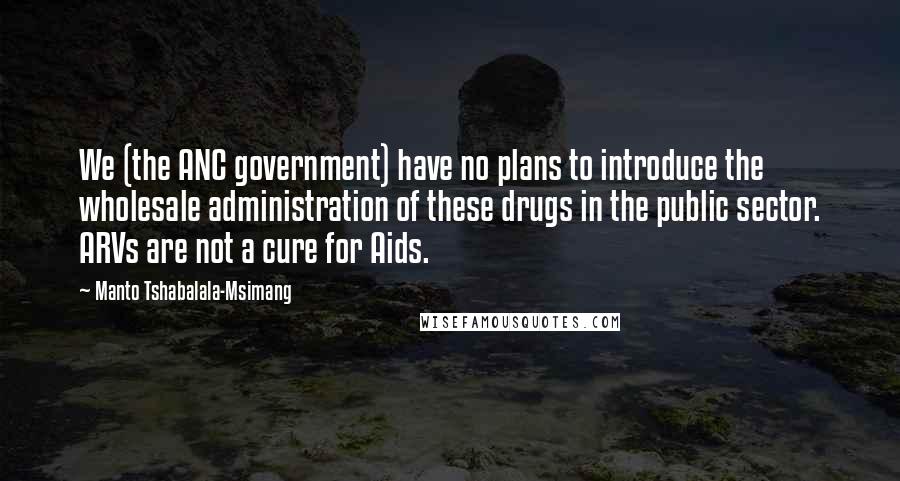 Manto Tshabalala-Msimang Quotes: We (the ANC government) have no plans to introduce the wholesale administration of these drugs in the public sector. ARVs are not a cure for Aids.