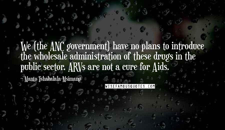 Manto Tshabalala-Msimang Quotes: We (the ANC government) have no plans to introduce the wholesale administration of these drugs in the public sector. ARVs are not a cure for Aids.