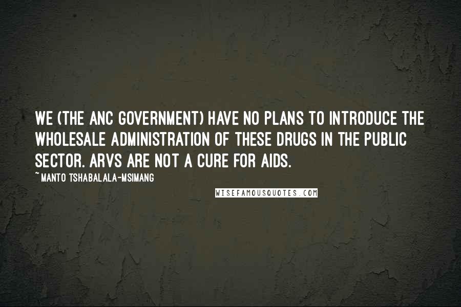 Manto Tshabalala-Msimang Quotes: We (the ANC government) have no plans to introduce the wholesale administration of these drugs in the public sector. ARVs are not a cure for Aids.