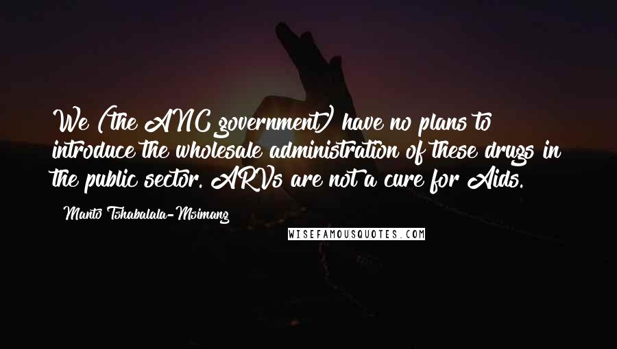 Manto Tshabalala-Msimang Quotes: We (the ANC government) have no plans to introduce the wholesale administration of these drugs in the public sector. ARVs are not a cure for Aids.