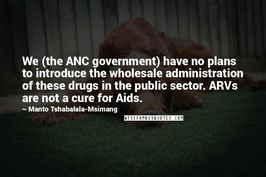 Manto Tshabalala-Msimang Quotes: We (the ANC government) have no plans to introduce the wholesale administration of these drugs in the public sector. ARVs are not a cure for Aids.