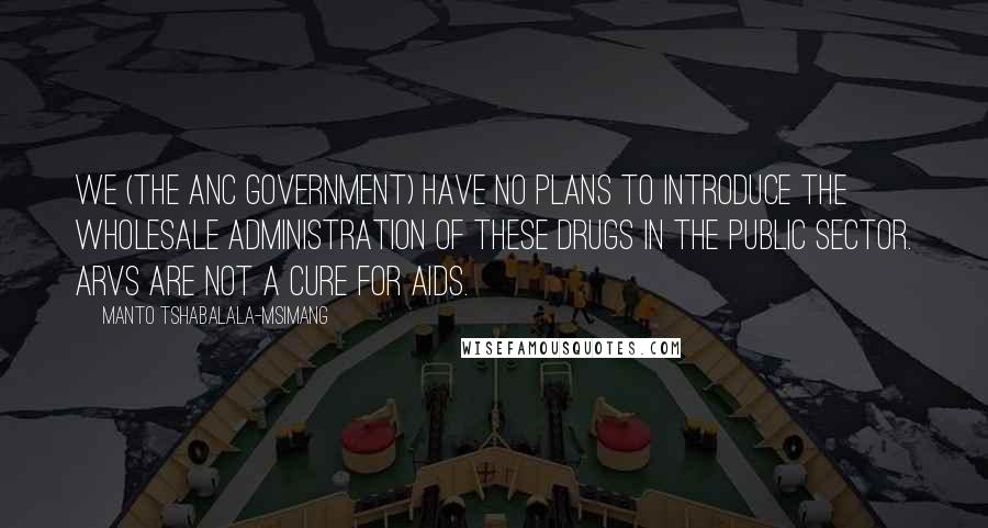 Manto Tshabalala-Msimang Quotes: We (the ANC government) have no plans to introduce the wholesale administration of these drugs in the public sector. ARVs are not a cure for Aids.