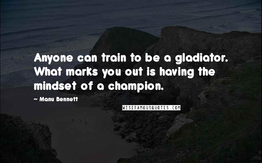 Manu Bennett Quotes: Anyone can train to be a gladiator. What marks you out is having the mindset of a champion.