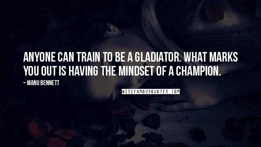 Manu Bennett Quotes: Anyone can train to be a gladiator. What marks you out is having the mindset of a champion.