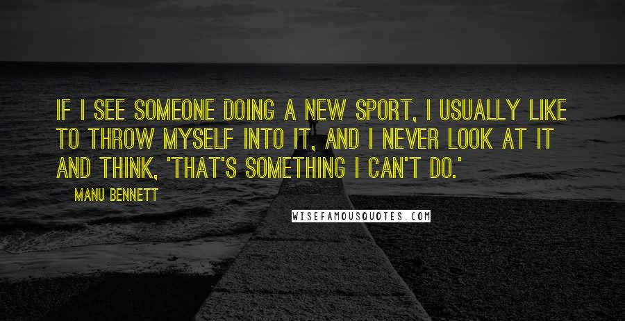 Manu Bennett Quotes: If I see someone doing a new sport, I usually like to throw myself into it, and I never look at it and think, 'That's something I can't do.'