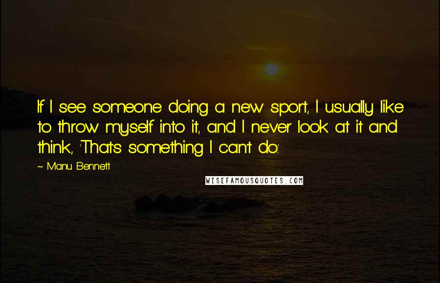 Manu Bennett Quotes: If I see someone doing a new sport, I usually like to throw myself into it, and I never look at it and think, 'That's something I can't do.'