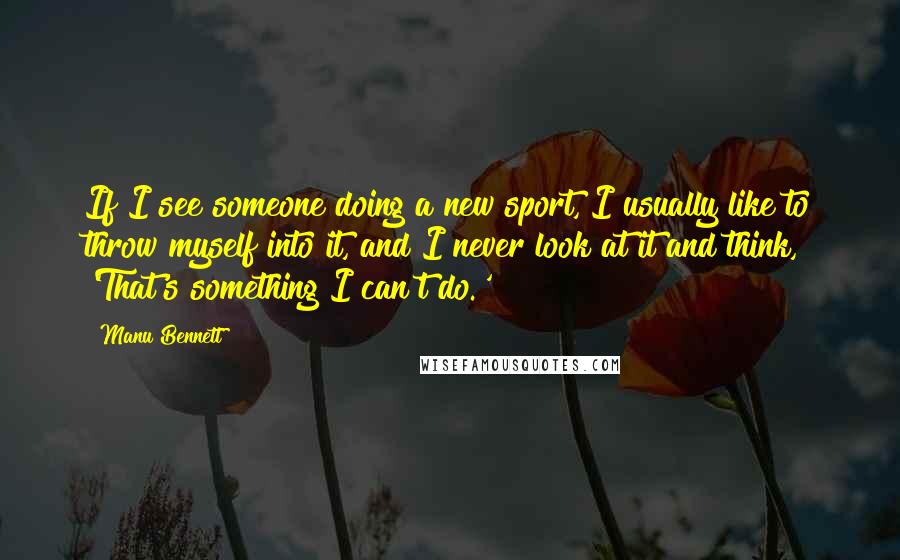 Manu Bennett Quotes: If I see someone doing a new sport, I usually like to throw myself into it, and I never look at it and think, 'That's something I can't do.'