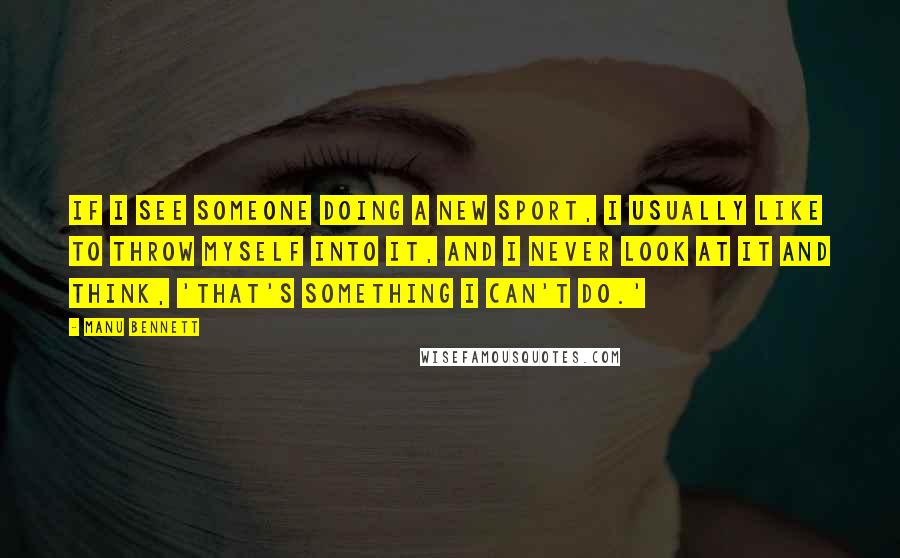 Manu Bennett Quotes: If I see someone doing a new sport, I usually like to throw myself into it, and I never look at it and think, 'That's something I can't do.'