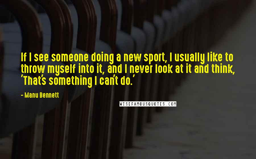 Manu Bennett Quotes: If I see someone doing a new sport, I usually like to throw myself into it, and I never look at it and think, 'That's something I can't do.'