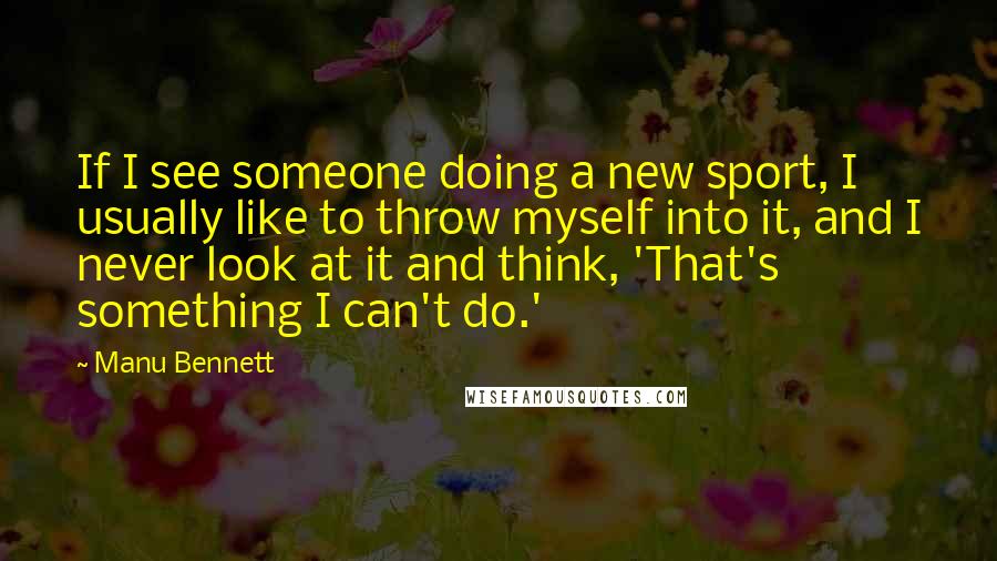Manu Bennett Quotes: If I see someone doing a new sport, I usually like to throw myself into it, and I never look at it and think, 'That's something I can't do.'