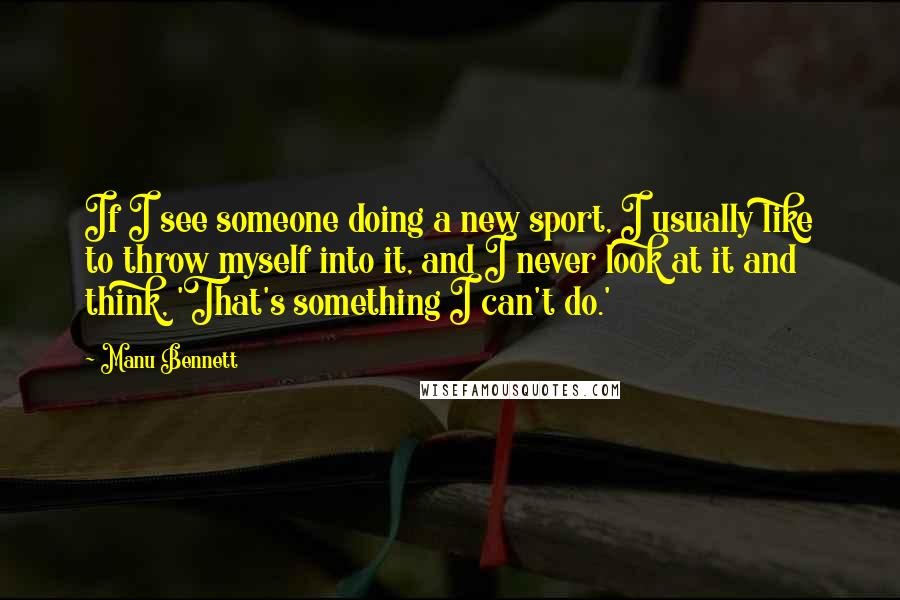 Manu Bennett Quotes: If I see someone doing a new sport, I usually like to throw myself into it, and I never look at it and think, 'That's something I can't do.'