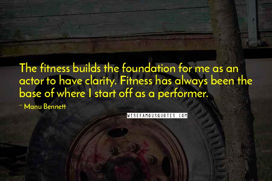 Manu Bennett Quotes: The fitness builds the foundation for me as an actor to have clarity. Fitness has always been the base of where I start off as a performer.