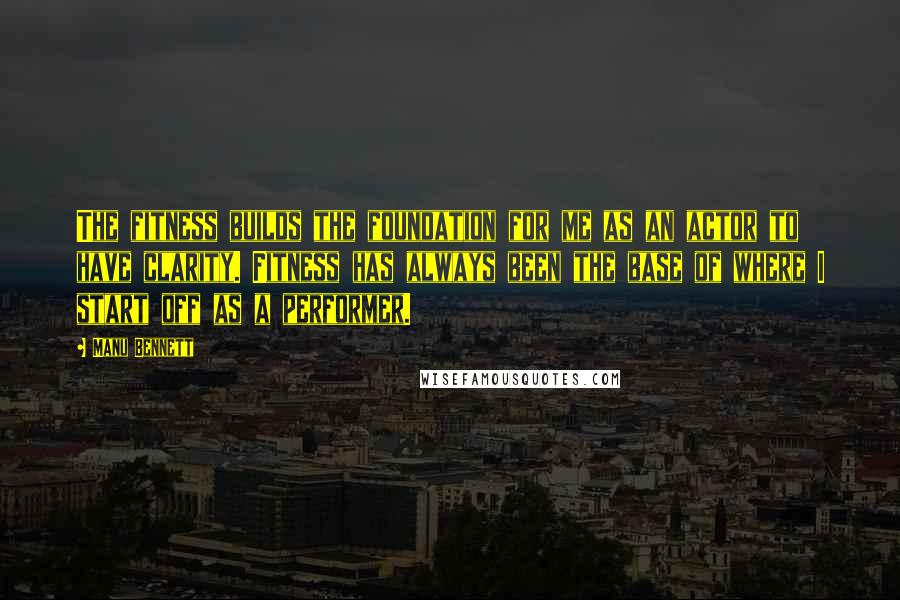 Manu Bennett Quotes: The fitness builds the foundation for me as an actor to have clarity. Fitness has always been the base of where I start off as a performer.