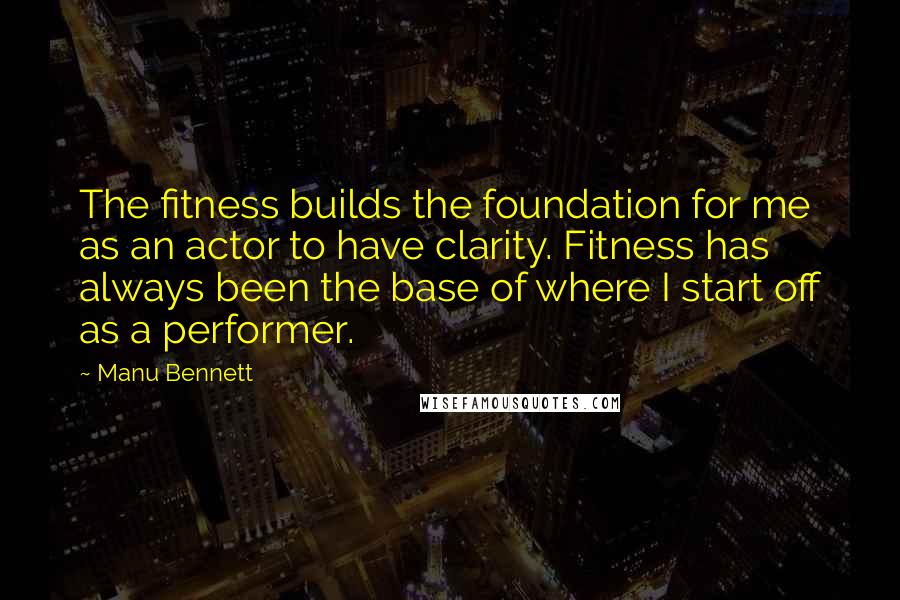 Manu Bennett Quotes: The fitness builds the foundation for me as an actor to have clarity. Fitness has always been the base of where I start off as a performer.