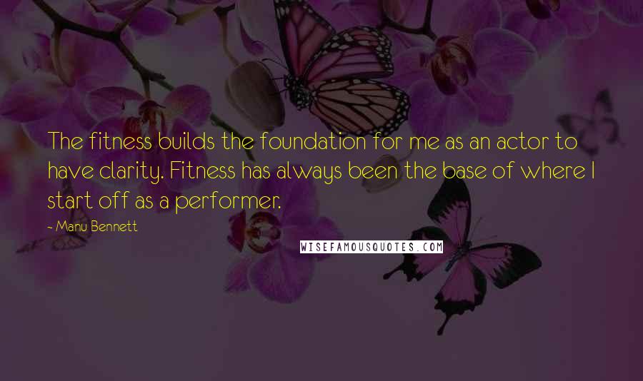 Manu Bennett Quotes: The fitness builds the foundation for me as an actor to have clarity. Fitness has always been the base of where I start off as a performer.