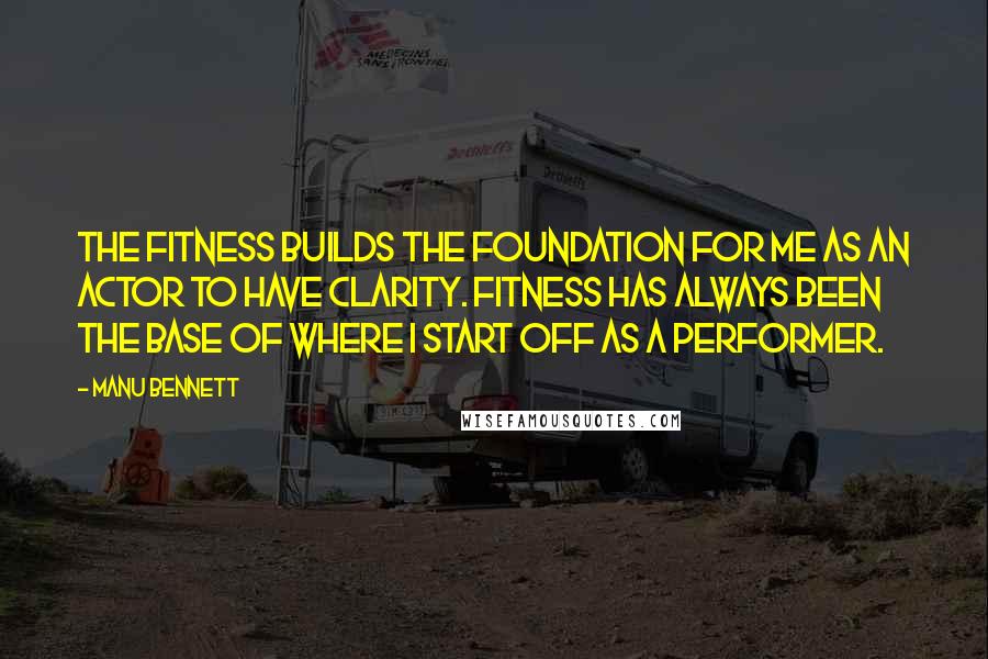 Manu Bennett Quotes: The fitness builds the foundation for me as an actor to have clarity. Fitness has always been the base of where I start off as a performer.