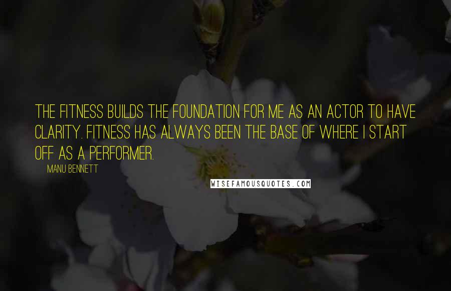 Manu Bennett Quotes: The fitness builds the foundation for me as an actor to have clarity. Fitness has always been the base of where I start off as a performer.