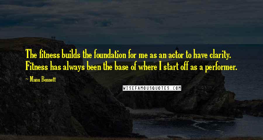 Manu Bennett Quotes: The fitness builds the foundation for me as an actor to have clarity. Fitness has always been the base of where I start off as a performer.