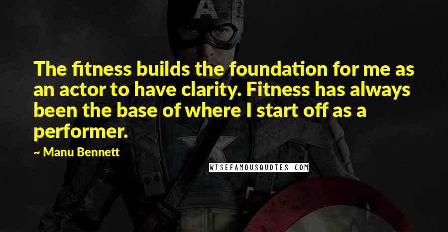 Manu Bennett Quotes: The fitness builds the foundation for me as an actor to have clarity. Fitness has always been the base of where I start off as a performer.