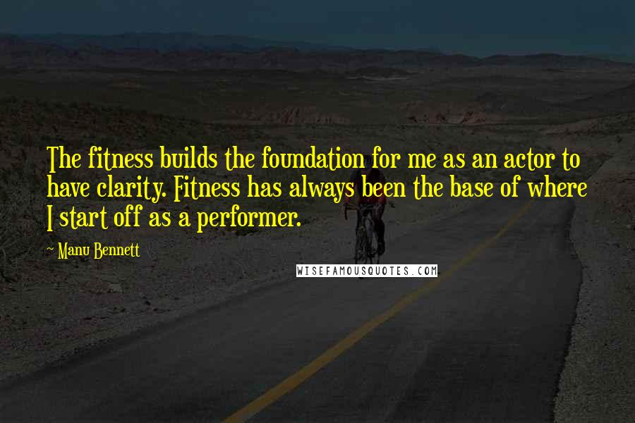 Manu Bennett Quotes: The fitness builds the foundation for me as an actor to have clarity. Fitness has always been the base of where I start off as a performer.