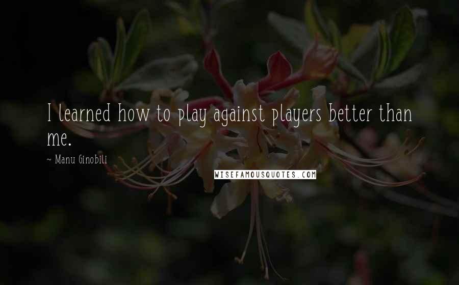Manu Ginobili Quotes: I learned how to play against players better than me.