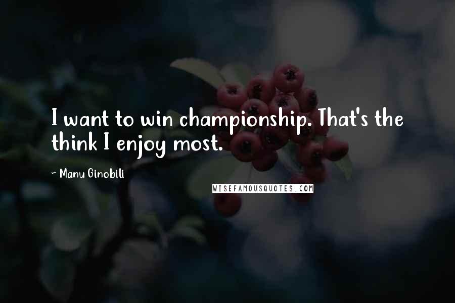 Manu Ginobili Quotes: I want to win championship. That's the think I enjoy most.