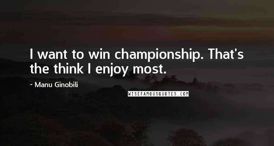 Manu Ginobili Quotes: I want to win championship. That's the think I enjoy most.
