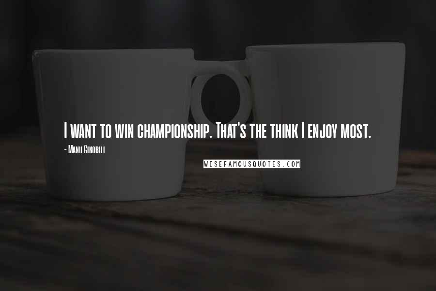 Manu Ginobili Quotes: I want to win championship. That's the think I enjoy most.