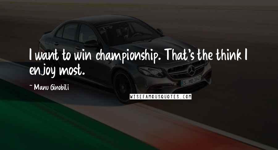 Manu Ginobili Quotes: I want to win championship. That's the think I enjoy most.